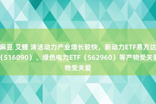 麻豆 艾鲤 清洁动力产业增长较快，新动力ETF易方达（516090）、绿色电力ETF（562960）等产物受关爱