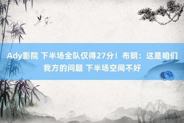 Ady影院 下半场全队仅得27分！布朗：这是咱们我方的问题 下半场空间不好