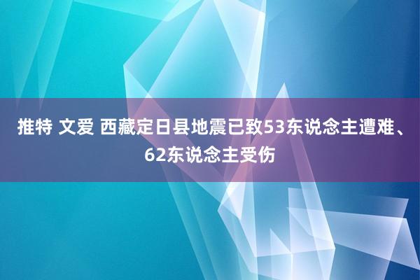 推特 文爱 西藏定日县地震已致53东说念主遭难、62东说念主受伤