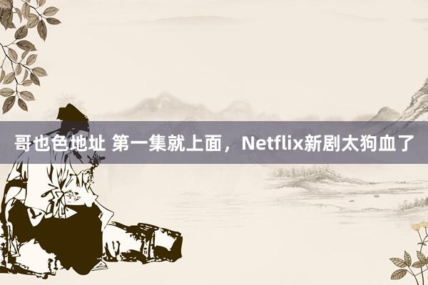 哥也色地址 第一集就上面，Netflix新剧太狗血了