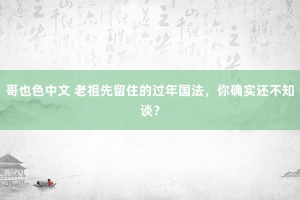 哥也色中文 老祖先留住的过年国法，你确实还不知谈？