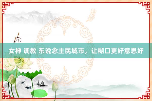 女神 调教 东说念主民城市，让糊口更好意思好