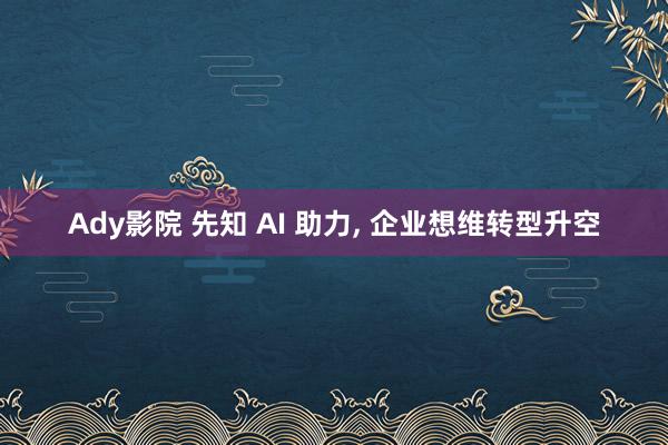 Ady影院 先知 AI 助力， 企业想维转型升空