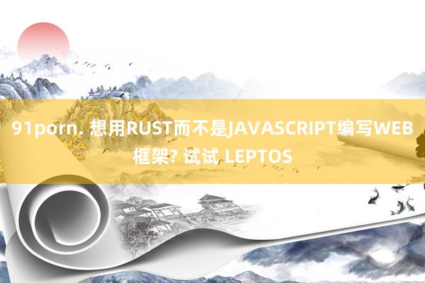 91porn. 想用RUST而不是JAVASCRIPT编写WEB框架? 试试 LEPTOS