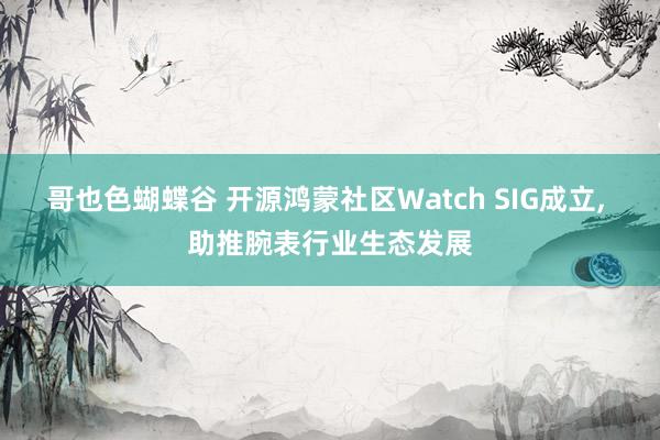 哥也色蝴蝶谷 开源鸿蒙社区Watch SIG成立， 助推腕表行业生态发展