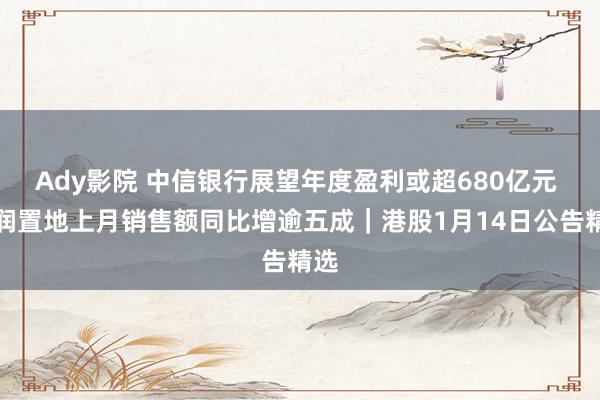 Ady影院 中信银行展望年度盈利或超680亿元 华润置地上月销售额同比增逾五成｜港股1月14日公告精选