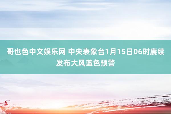 哥也色中文娱乐网 中央表象台1月15日06时赓续发布大风蓝色预警