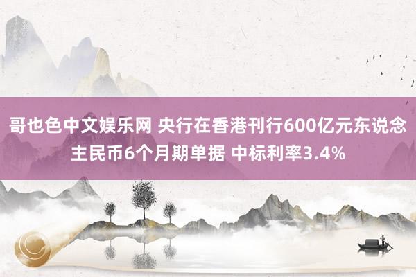 哥也色中文娱乐网 央行在香港刊行600亿元东说念主民币6个月期单据 中标利率3.4%