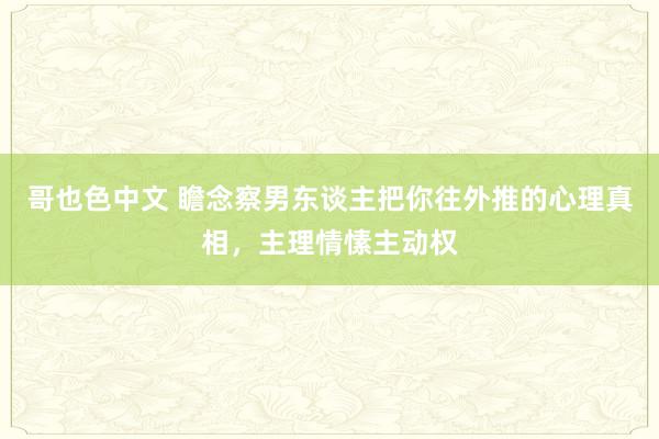 哥也色中文 瞻念察男东谈主把你往外推的心理真相，主理情愫主动权