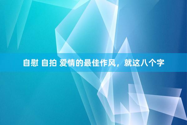 自慰 自拍 爱情的最佳作风，就这八个字