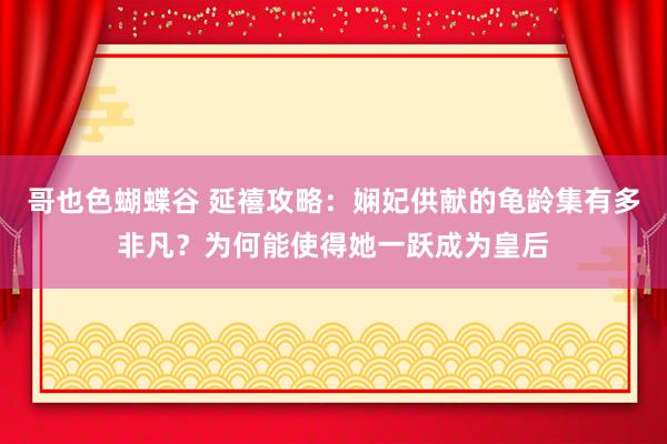 哥也色蝴蝶谷 延禧攻略：娴妃供献的龟龄集有多非凡？为何能使得她一跃成为皇后