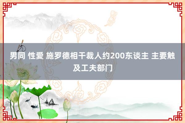 男同 性愛 施罗德相干裁人约200东谈主 主要触及工夫部门