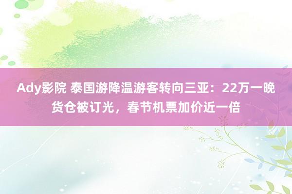 Ady影院 泰国游降温游客转向三亚：22万一晚货仓被订光，春节机票加价近一倍